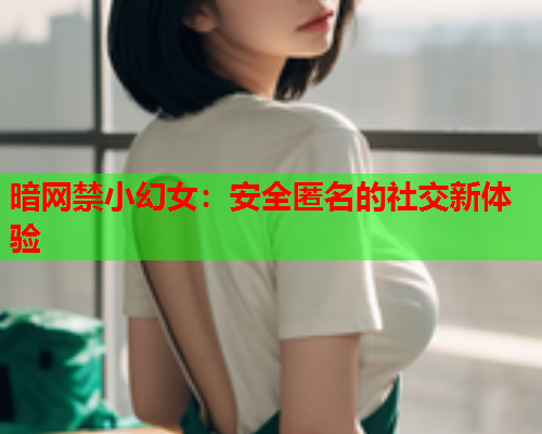 暗网禁小幻女：安全匿名的社交新体验
