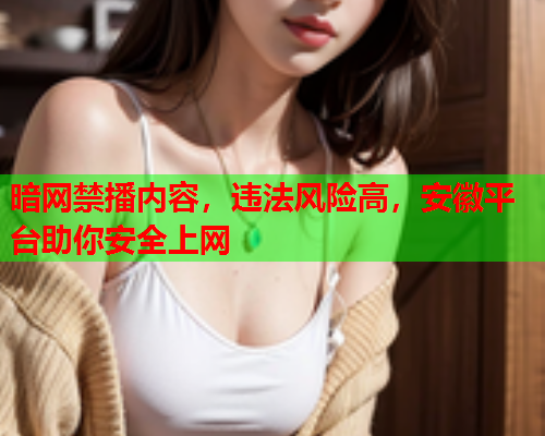 暗网禁播内容，违法风险高，安徽平台助你安全上网