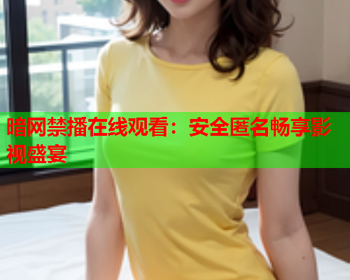 暗网禁播在线观看：安全匿名畅享影视盛宴