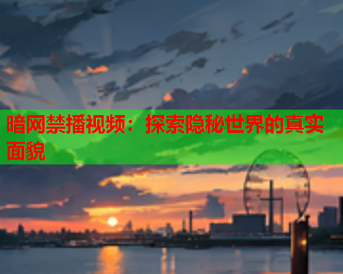 暗网禁播视频：探索隐秘世界的真实面貌