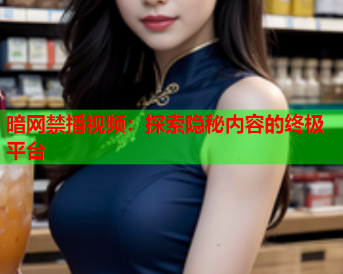 暗网禁播视频：探索隐秘内容的终极平台