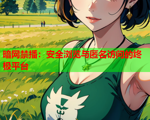 暗网禁播：安全浏览与匿名访问的终极平台