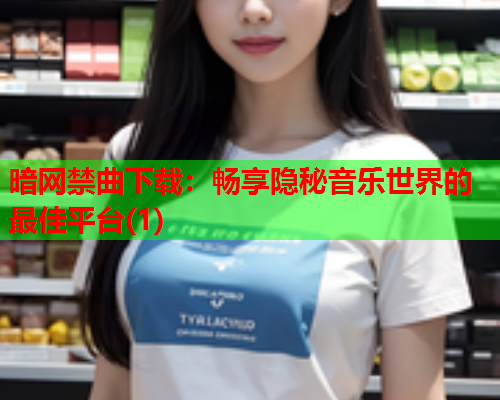 暗网禁曲下载：畅享隐秘音乐世界的最佳平台(1)
