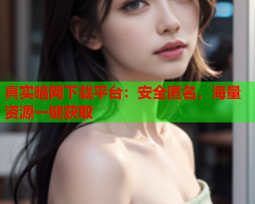 真实暗网下载平台：安全匿名，海量资源一键获取