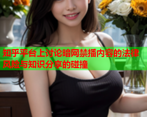 知乎平台上讨论暗网禁播内容的法律风险与知识分享的碰撞