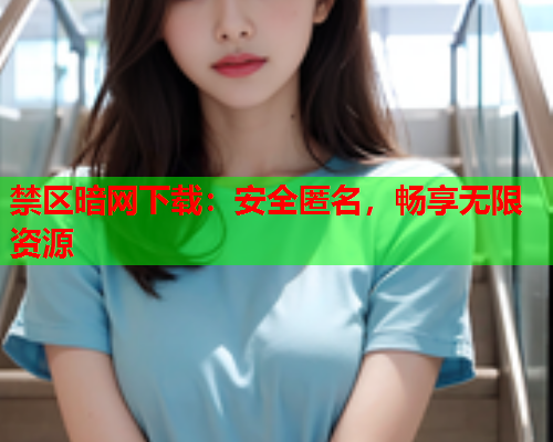 禁区暗网下载：安全匿名，畅享无限资源