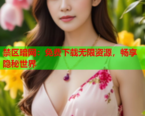 禁区暗网：免费下载无限资源，畅享隐秘世界