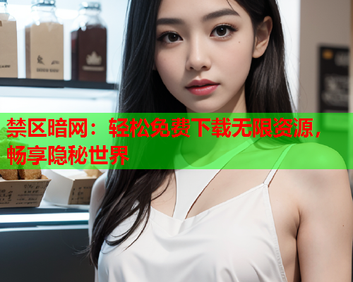 禁区暗网：轻松免费下载无限资源，畅享隐秘世界