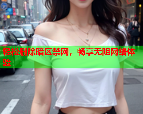 轻松删除暗区禁网，畅享无阻网络体验