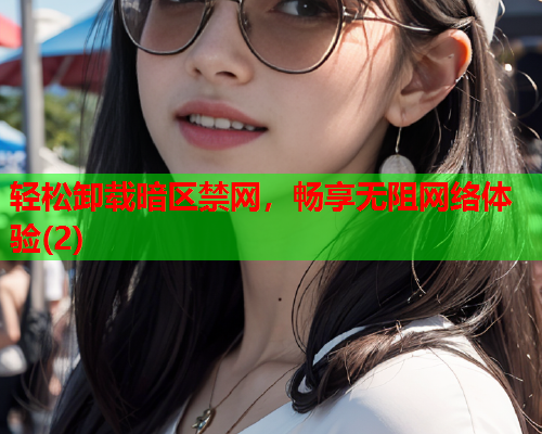 轻松卸载暗区禁网，畅享无阻网络体验(2)