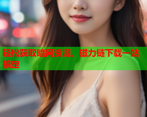 轻松获取暗网资源，磁力链下载一站搞定