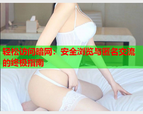 轻松访问暗网：安全浏览与匿名交流的终极指南