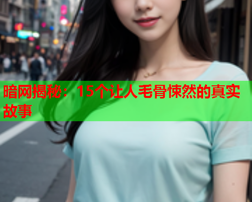 暗网揭秘：15个让人毛骨悚然的真实故事