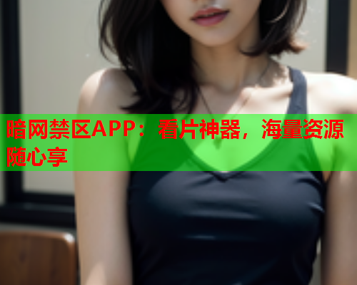 暗网禁区APP：看片神器，海量资源随心享
