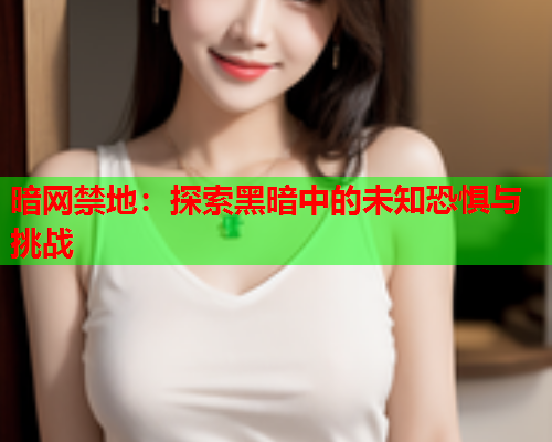暗网禁地：探索黑暗中的未知恐惧与挑战